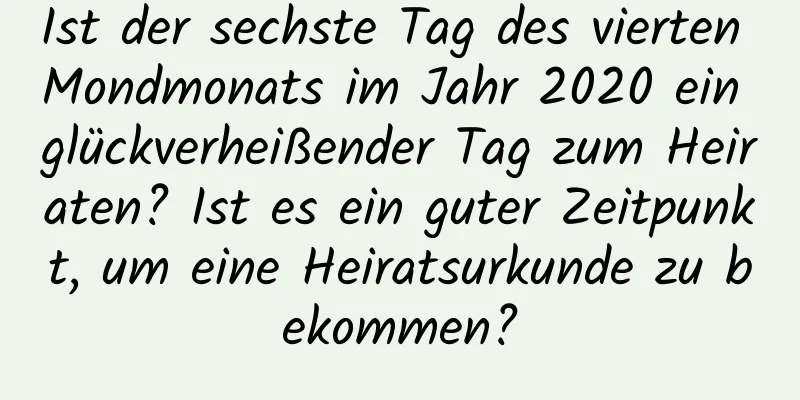 Ist der sechste Tag des vierten Mondmonats im Jahr 2020 ein glückverheißender Tag zum Heiraten? Ist es ein guter Zeitpunkt, um eine Heiratsurkunde zu bekommen?