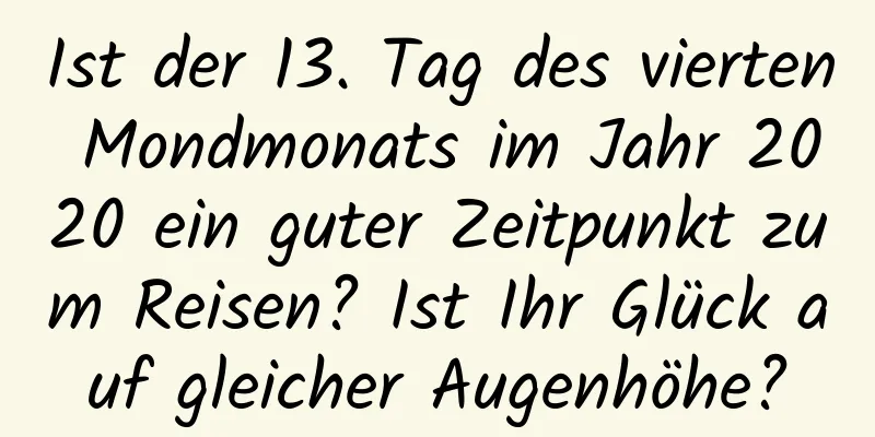 Ist der 13. Tag des vierten Mondmonats im Jahr 2020 ein guter Zeitpunkt zum Reisen? Ist Ihr Glück auf gleicher Augenhöhe?