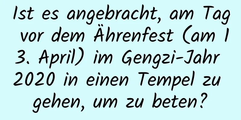 Ist es angebracht, am Tag vor dem Ährenfest (am 13. April) im Gengzi-Jahr 2020 in einen Tempel zu gehen, um zu beten?