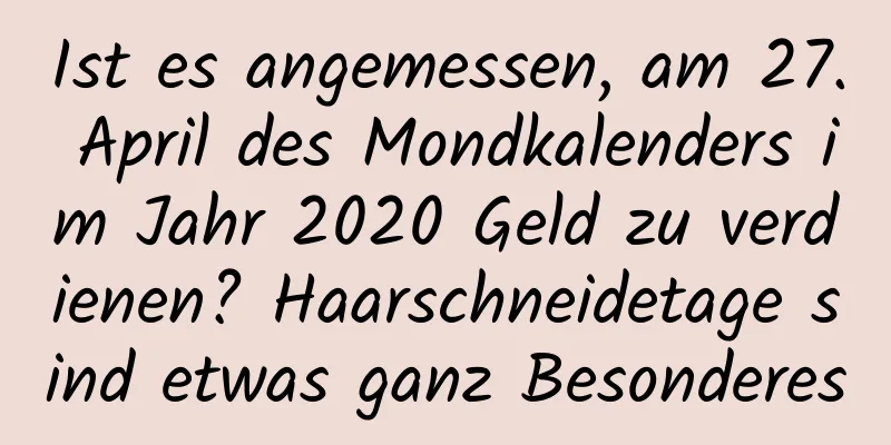 Ist es angemessen, am 27. April des Mondkalenders im Jahr 2020 Geld zu verdienen? Haarschneidetage sind etwas ganz Besonderes