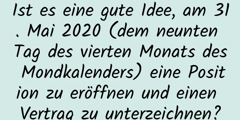 Ist es eine gute Idee, am 31. Mai 2020 (dem neunten Tag des vierten Monats des Mondkalenders) eine Position zu eröffnen und einen Vertrag zu unterzeichnen?