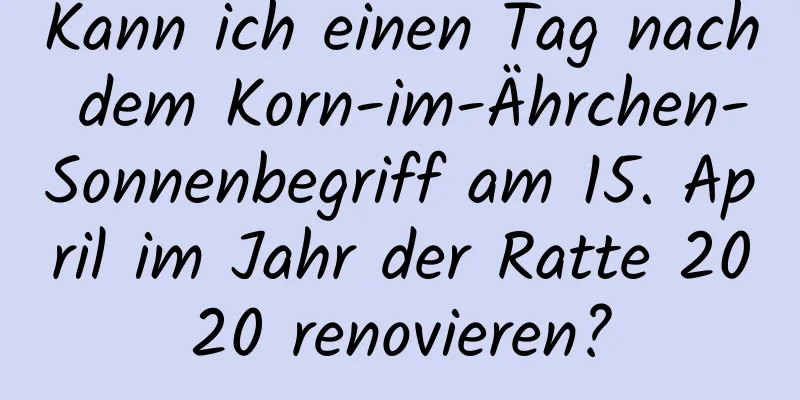 Kann ich einen Tag nach dem Korn-im-Ährchen-Sonnenbegriff am 15. April im Jahr der Ratte 2020 renovieren?