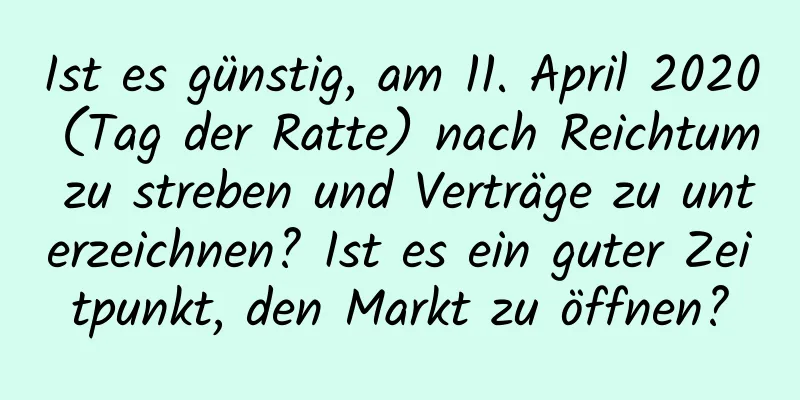 Ist es günstig, am 11. April 2020 (Tag der Ratte) nach Reichtum zu streben und Verträge zu unterzeichnen? Ist es ein guter Zeitpunkt, den Markt zu öffnen?