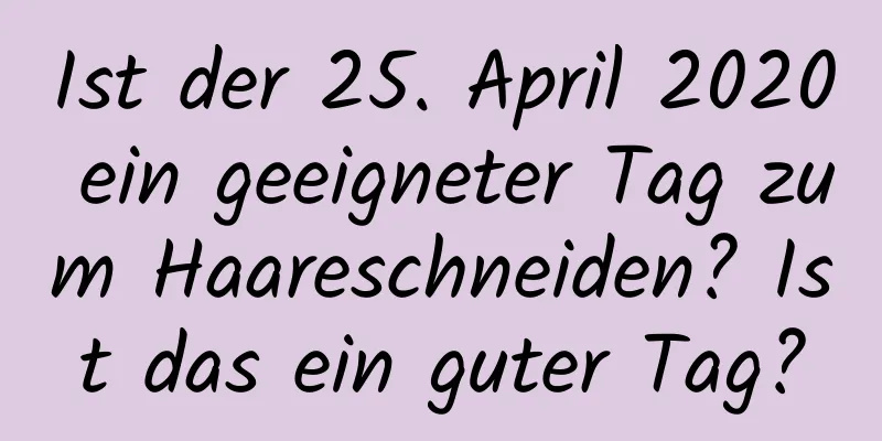 Ist der 25. April 2020 ein geeigneter Tag zum Haareschneiden? Ist das ein guter Tag?