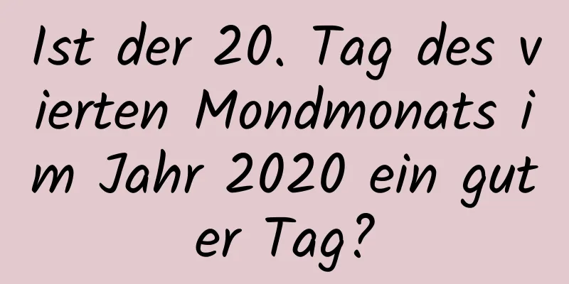 Ist der 20. Tag des vierten Mondmonats im Jahr 2020 ein guter Tag?