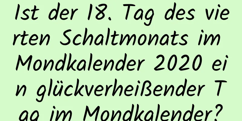 Ist der 18. Tag des vierten Schaltmonats im Mondkalender 2020 ein glückverheißender Tag im Mondkalender?