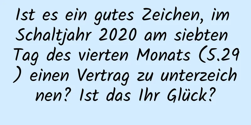 Ist es ein gutes Zeichen, im Schaltjahr 2020 am siebten Tag des vierten Monats (5.29) einen Vertrag zu unterzeichnen? Ist das Ihr Glück?