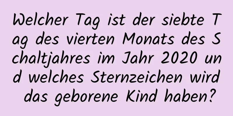 Welcher Tag ist der siebte Tag des vierten Monats des Schaltjahres im Jahr 2020 und welches Sternzeichen wird das geborene Kind haben?