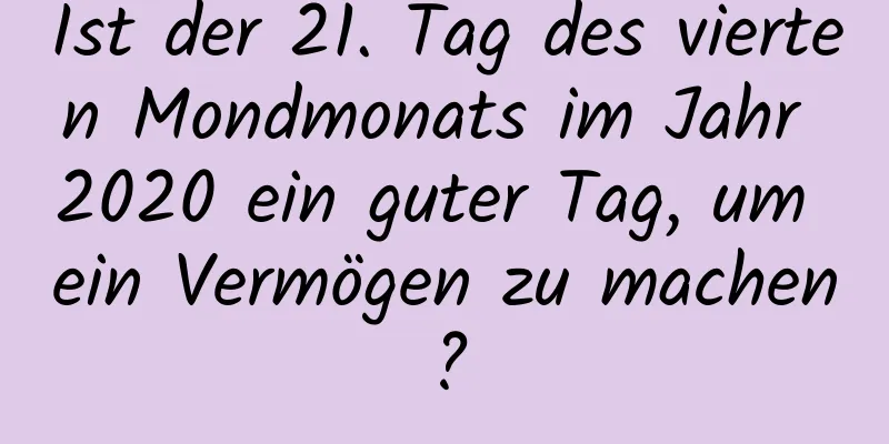 Ist der 21. Tag des vierten Mondmonats im Jahr 2020 ein guter Tag, um ein Vermögen zu machen?