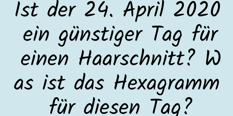 Ist der 24. April 2020 ein günstiger Tag für einen Haarschnitt? Was ist das Hexagramm für diesen Tag?