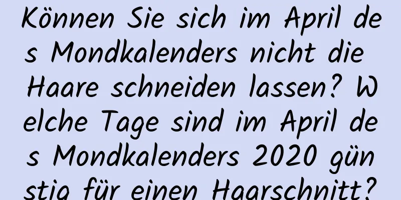 Können Sie sich im April des Mondkalenders nicht die Haare schneiden lassen? Welche Tage sind im April des Mondkalenders 2020 günstig für einen Haarschnitt?