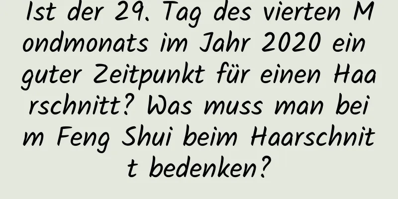 Ist der 29. Tag des vierten Mondmonats im Jahr 2020 ein guter Zeitpunkt für einen Haarschnitt? Was muss man beim Feng Shui beim Haarschnitt bedenken?