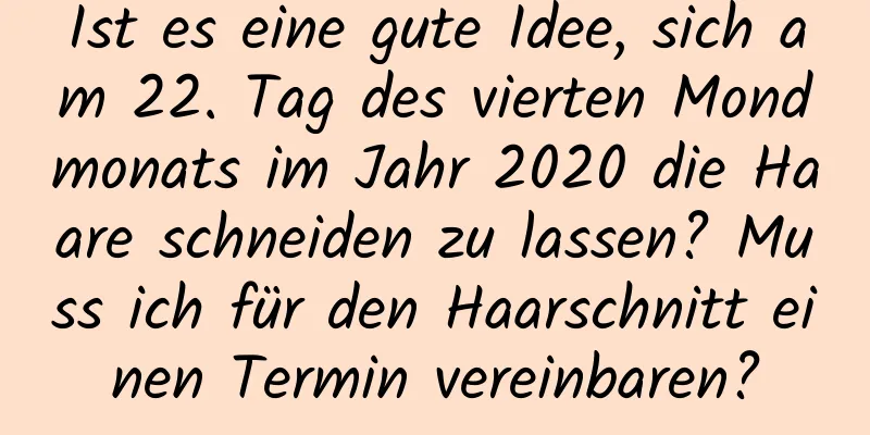 Ist es eine gute Idee, sich am 22. Tag des vierten Mondmonats im Jahr 2020 die Haare schneiden zu lassen? Muss ich für den Haarschnitt einen Termin vereinbaren?