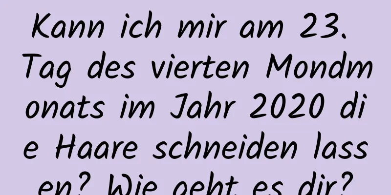 Kann ich mir am 23. Tag des vierten Mondmonats im Jahr 2020 die Haare schneiden lassen? Wie geht es dir?