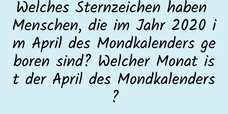 Welches Sternzeichen haben Menschen, die im Jahr 2020 im April des Mondkalenders geboren sind? Welcher Monat ist der April des Mondkalenders?