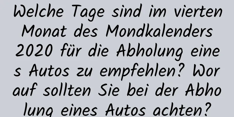 Welche Tage sind im vierten Monat des Mondkalenders 2020 für die Abholung eines Autos zu empfehlen? Worauf sollten Sie bei der Abholung eines Autos achten?