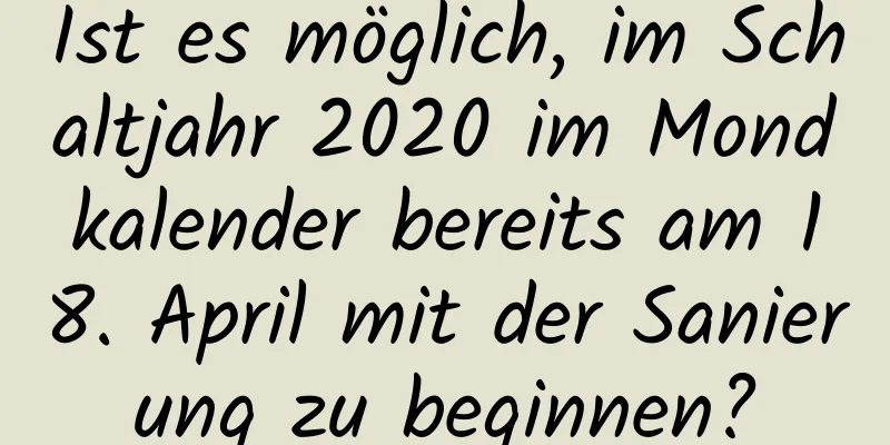 Ist es möglich, im Schaltjahr 2020 im Mondkalender bereits am 18. April mit der Sanierung zu beginnen?