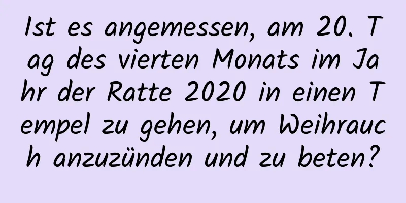 Ist es angemessen, am 20. Tag des vierten Monats im Jahr der Ratte 2020 in einen Tempel zu gehen, um Weihrauch anzuzünden und zu beten?