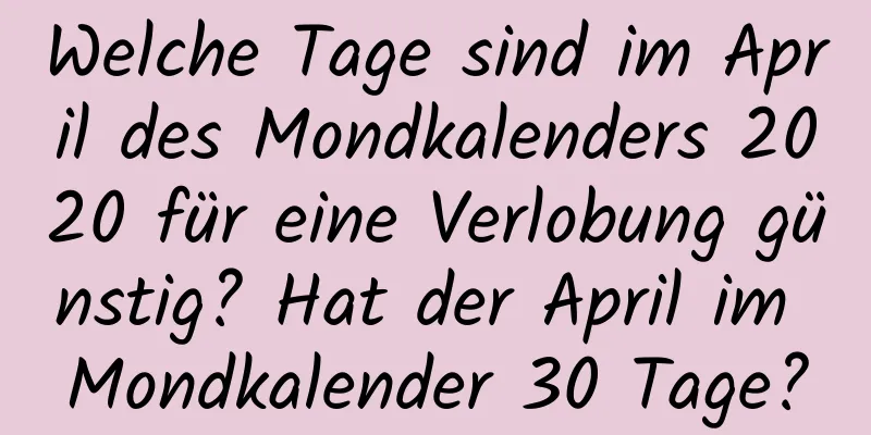 Welche Tage sind im April des Mondkalenders 2020 für eine Verlobung günstig? Hat der April im Mondkalender 30 Tage?