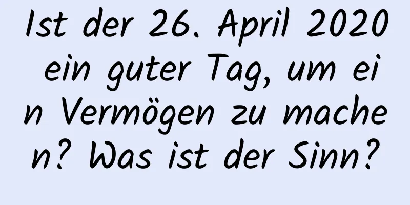 Ist der 26. April 2020 ein guter Tag, um ein Vermögen zu machen? Was ist der Sinn?