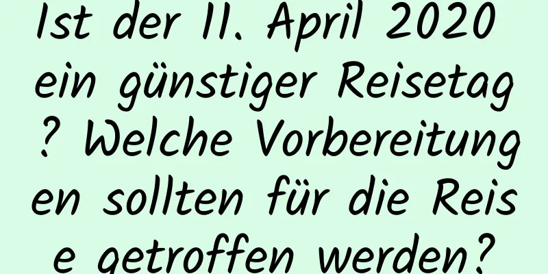 Ist der 11. April 2020 ein günstiger Reisetag? Welche Vorbereitungen sollten für die Reise getroffen werden?