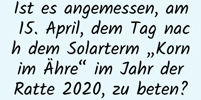 Ist es angemessen, am 15. April, dem Tag nach dem Solarterm „Korn im Ähre“ im Jahr der Ratte 2020, zu beten?