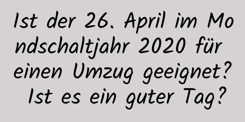 Ist der 26. April im Mondschaltjahr 2020 für einen Umzug geeignet? Ist es ein guter Tag?