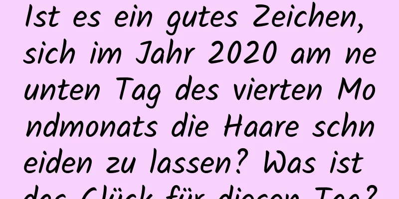 Ist es ein gutes Zeichen, sich im Jahr 2020 am neunten Tag des vierten Mondmonats die Haare schneiden zu lassen? Was ist das Glück für diesen Tag?