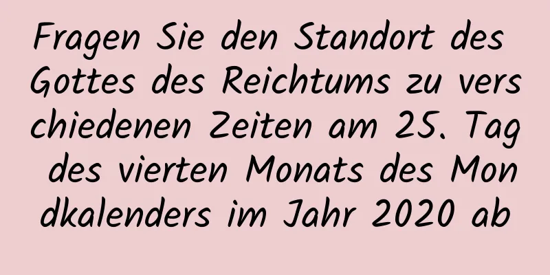 Fragen Sie den Standort des Gottes des Reichtums zu verschiedenen Zeiten am 25. Tag des vierten Monats des Mondkalenders im Jahr 2020 ab