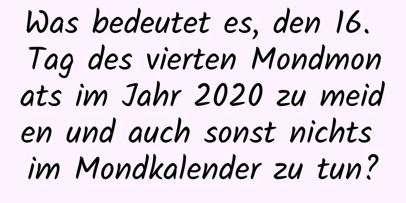 Was bedeutet es, den 16. Tag des vierten Mondmonats im Jahr 2020 zu meiden und auch sonst nichts im Mondkalender zu tun?