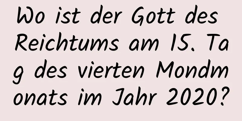 Wo ist der Gott des Reichtums am 15. Tag des vierten Mondmonats im Jahr 2020?