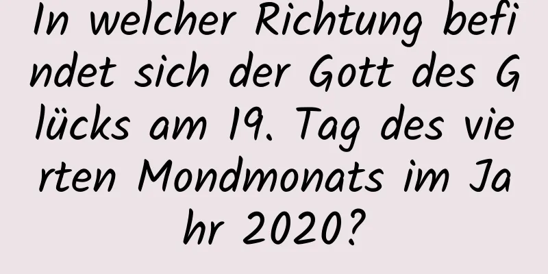 In welcher Richtung befindet sich der Gott des Glücks am 19. Tag des vierten Mondmonats im Jahr 2020?