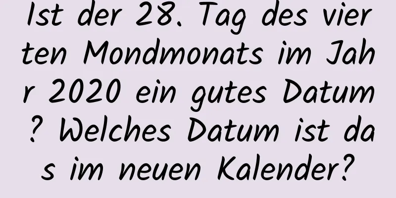 Ist der 28. Tag des vierten Mondmonats im Jahr 2020 ein gutes Datum? Welches Datum ist das im neuen Kalender?