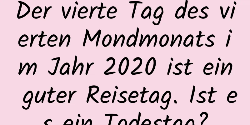 Der vierte Tag des vierten Mondmonats im Jahr 2020 ist ein guter Reisetag. Ist es ein Todestag?