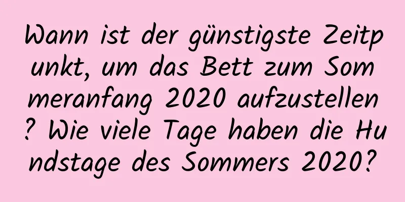 Wann ist der günstigste Zeitpunkt, um das Bett zum Sommeranfang 2020 aufzustellen? Wie viele Tage haben die Hundstage des Sommers 2020?