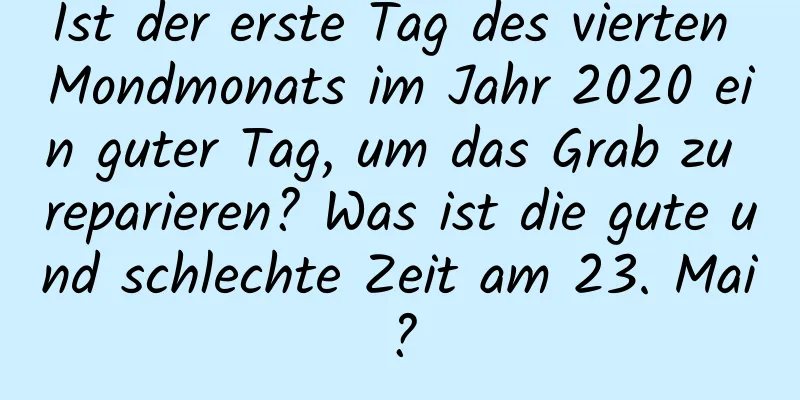 Ist der erste Tag des vierten Mondmonats im Jahr 2020 ein guter Tag, um das Grab zu reparieren? Was ist die gute und schlechte Zeit am 23. Mai?