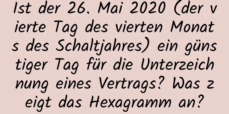 Ist der 26. Mai 2020 (der vierte Tag des vierten Monats des Schaltjahres) ein günstiger Tag für die Unterzeichnung eines Vertrags? Was zeigt das Hexagramm an?