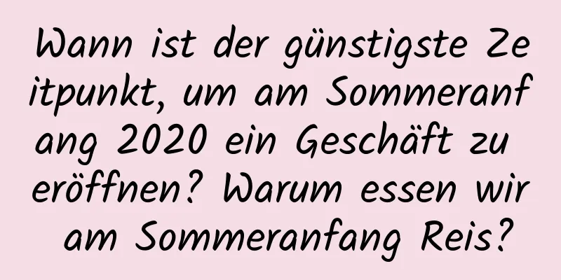 Wann ist der günstigste Zeitpunkt, um am Sommeranfang 2020 ein Geschäft zu eröffnen? Warum essen wir am Sommeranfang Reis?