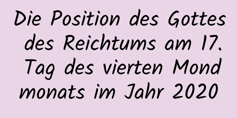 Die Position des Gottes des Reichtums am 17. Tag des vierten Mondmonats im Jahr 2020