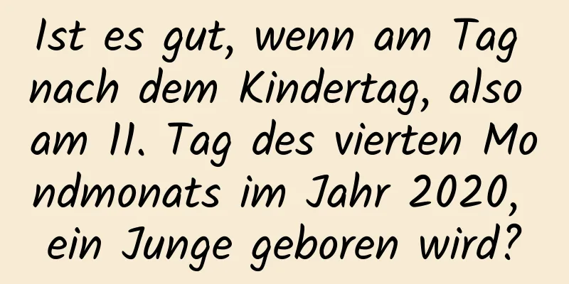 Ist es gut, wenn am Tag nach dem Kindertag, also am 11. Tag des vierten Mondmonats im Jahr 2020, ein Junge geboren wird?