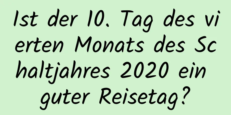 Ist der 10. Tag des vierten Monats des Schaltjahres 2020 ein guter Reisetag?