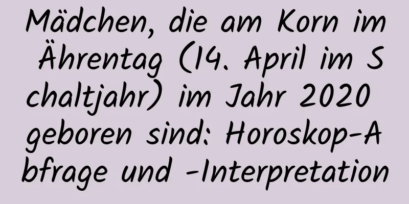 Mädchen, die am Korn im Ährentag (14. April im Schaltjahr) im Jahr 2020 geboren sind: Horoskop-Abfrage und -Interpretation