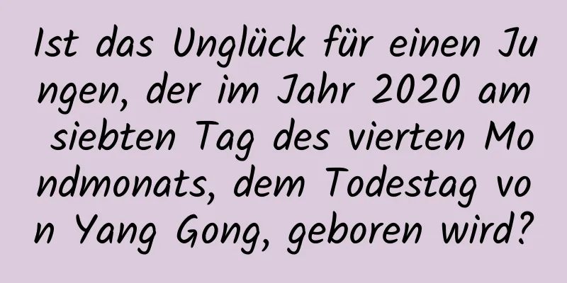 Ist das Unglück für einen Jungen, der im Jahr 2020 am siebten Tag des vierten Mondmonats, dem Todestag von Yang Gong, geboren wird?