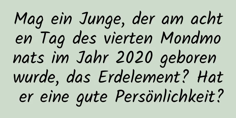 Mag ein Junge, der am achten Tag des vierten Mondmonats im Jahr 2020 geboren wurde, das Erdelement? Hat er eine gute Persönlichkeit?