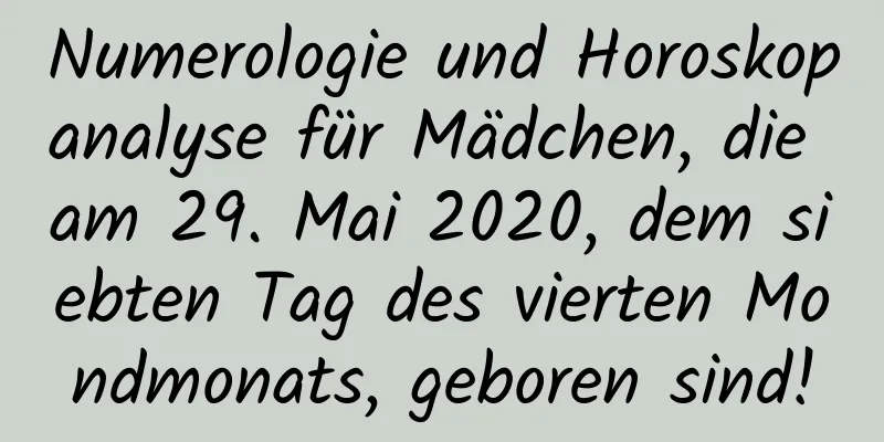 Numerologie und Horoskopanalyse für Mädchen, die am 29. Mai 2020, dem siebten Tag des vierten Mondmonats, geboren sind!