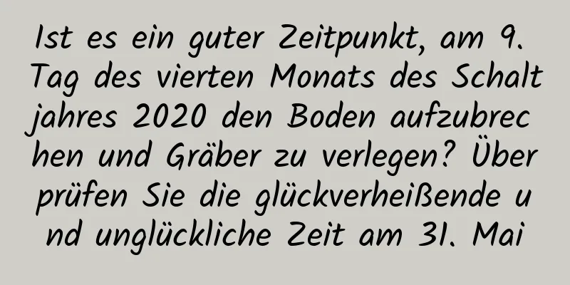 Ist es ein guter Zeitpunkt, am 9. Tag des vierten Monats des Schaltjahres 2020 den Boden aufzubrechen und Gräber zu verlegen? Überprüfen Sie die glückverheißende und unglückliche Zeit am 31. Mai