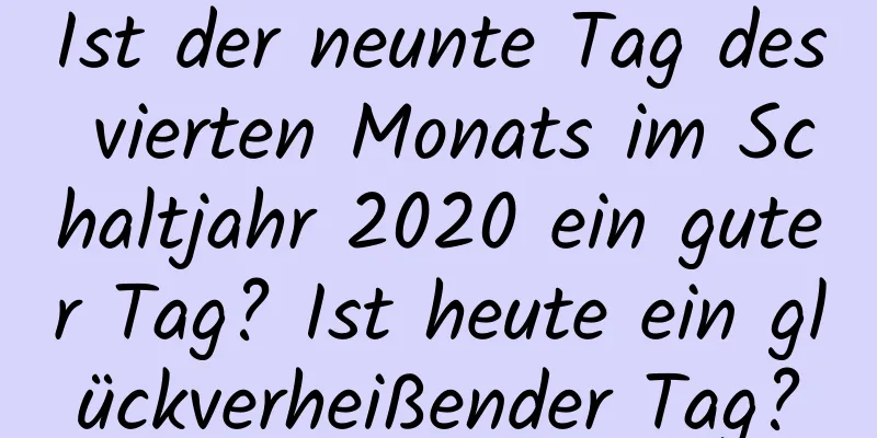 Ist der neunte Tag des vierten Monats im Schaltjahr 2020 ein guter Tag? Ist heute ein glückverheißender Tag?