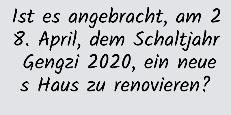 Ist es angebracht, am 28. April, dem Schaltjahr Gengzi 2020, ein neues Haus zu renovieren?