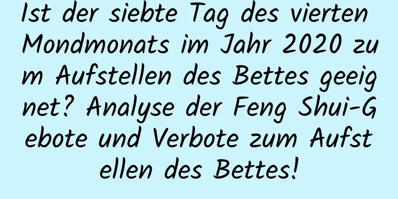 Ist der siebte Tag des vierten Mondmonats im Jahr 2020 zum Aufstellen des Bettes geeignet? Analyse der Feng Shui-Gebote und Verbote zum Aufstellen des Bettes!