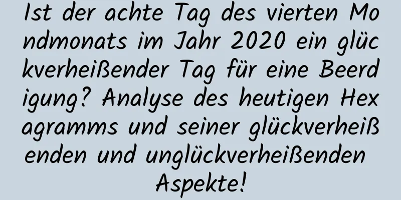 Ist der achte Tag des vierten Mondmonats im Jahr 2020 ein glückverheißender Tag für eine Beerdigung? Analyse des heutigen Hexagramms und seiner glückverheißenden und unglückverheißenden Aspekte!